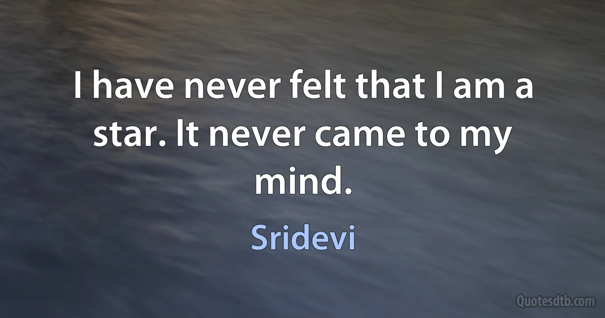 I have never felt that I am a star. It never came to my mind. (Sridevi)