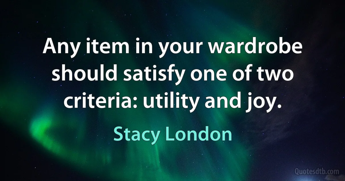 Any item in your wardrobe should satisfy one of two criteria: utility and joy. (Stacy London)