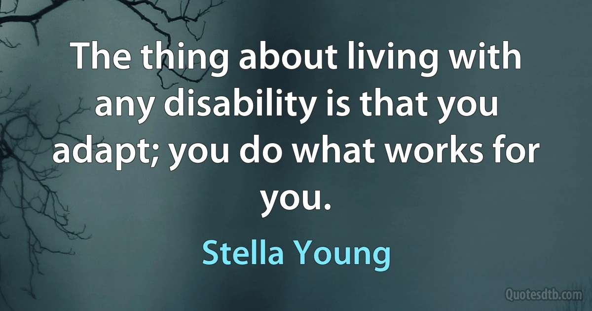 The thing about living with any disability is that you adapt; you do what works for you. (Stella Young)