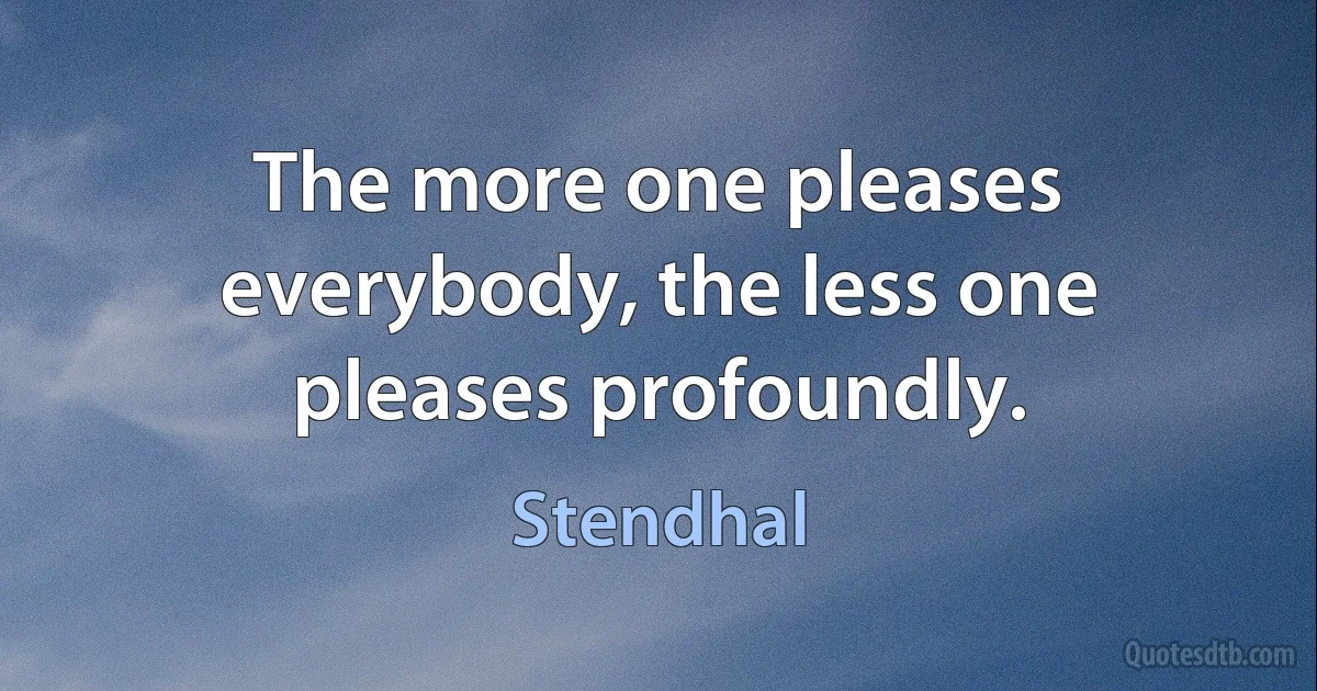 The more one pleases everybody, the less one pleases profoundly. (Stendhal)