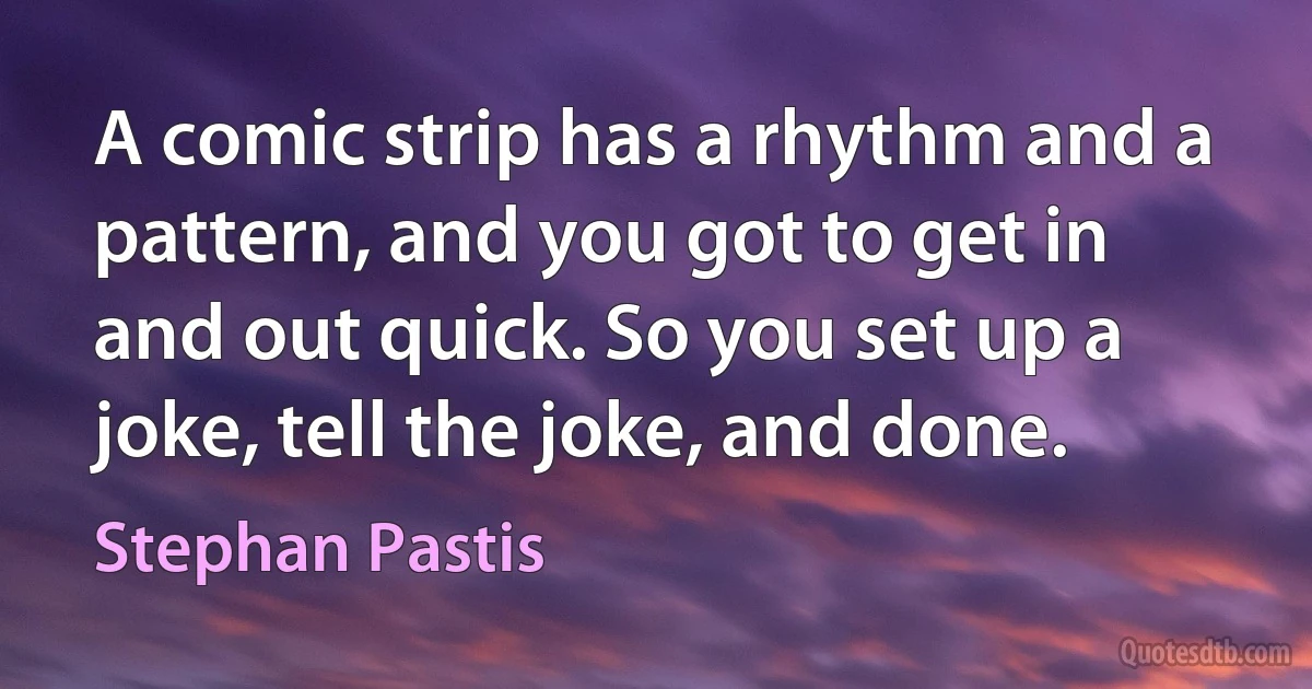 A comic strip has a rhythm and a pattern, and you got to get in and out quick. So you set up a joke, tell the joke, and done. (Stephan Pastis)