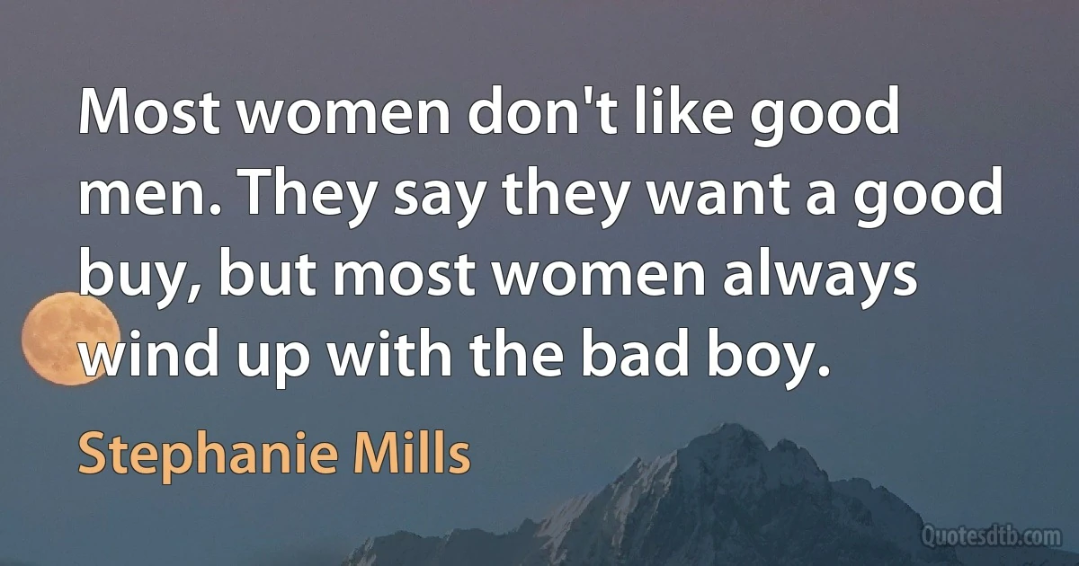 Most women don't like good men. They say they want a good buy, but most women always wind up with the bad boy. (Stephanie Mills)