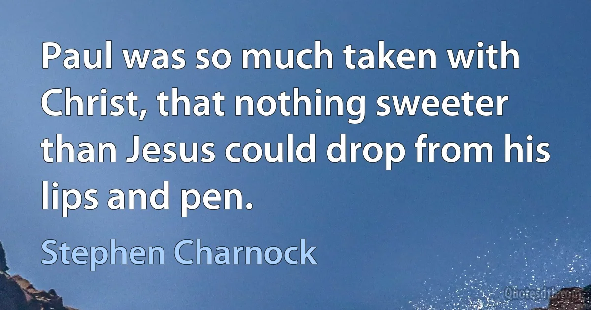 Paul was so much taken with Christ, that nothing sweeter than Jesus could drop from his lips and pen. (Stephen Charnock)