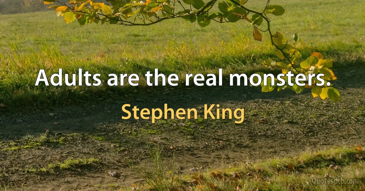 Adults are the real monsters. (Stephen King)