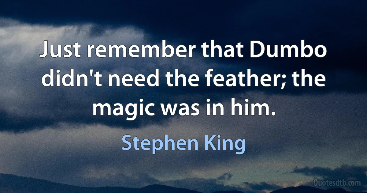 Just remember that Dumbo didn't need the feather; the magic was in him. (Stephen King)