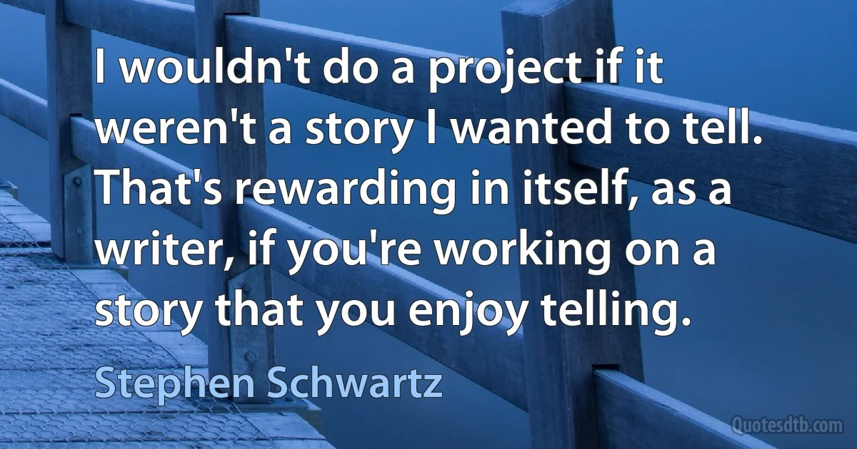 I wouldn't do a project if it weren't a story I wanted to tell. That's rewarding in itself, as a writer, if you're working on a story that you enjoy telling. (Stephen Schwartz)