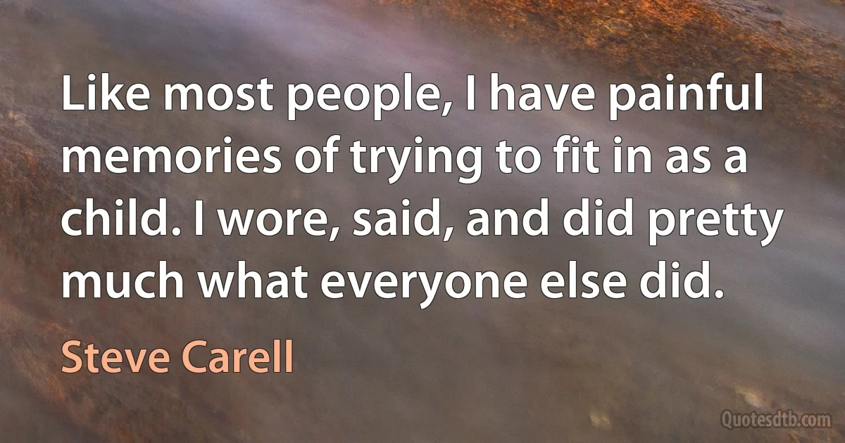 Like most people, I have painful memories of trying to fit in as a child. I wore, said, and did pretty much what everyone else did. (Steve Carell)