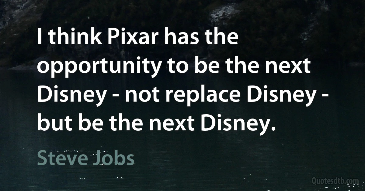 I think Pixar has the opportunity to be the next Disney - not replace Disney - but be the next Disney. (Steve Jobs)