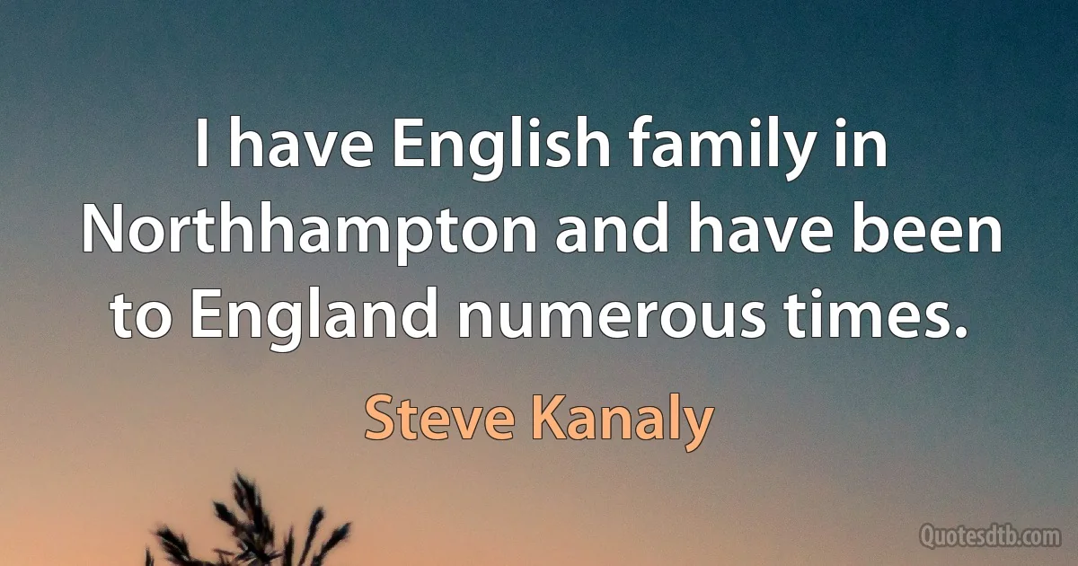 I have English family in Northhampton and have been to England numerous times. (Steve Kanaly)