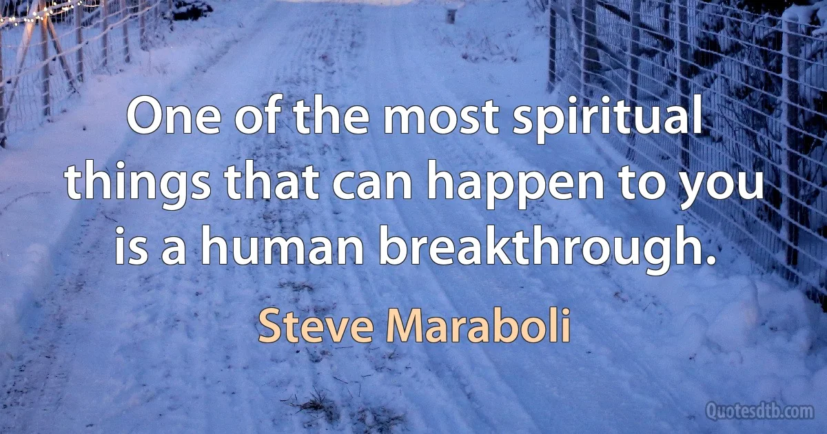 One of the most spiritual things that can happen to you is a human breakthrough. (Steve Maraboli)