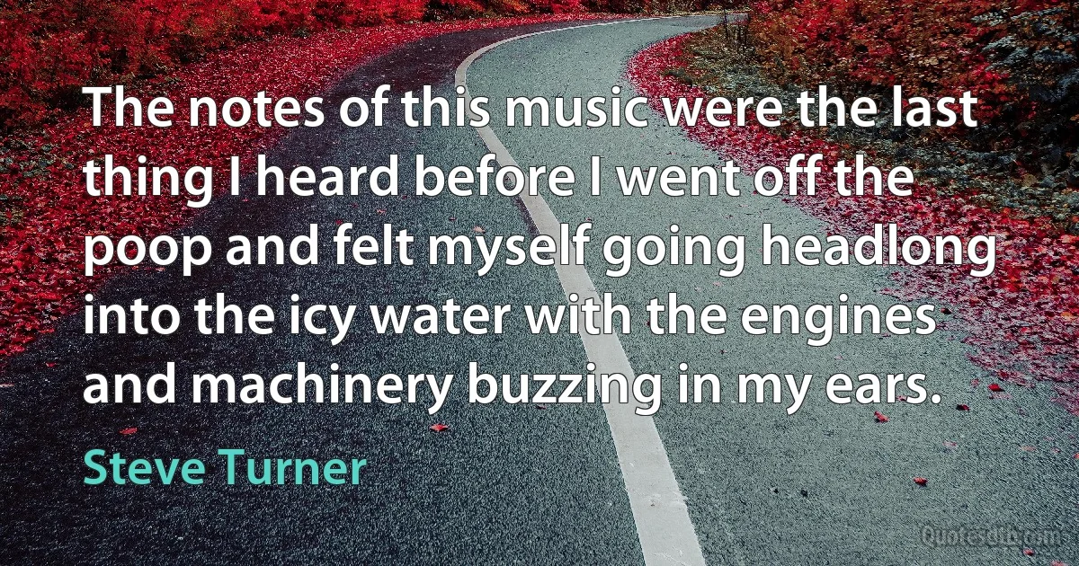 The notes of this music were the last thing I heard before I went off the poop and felt myself going headlong into the icy water with the engines and machinery buzzing in my ears. (Steve Turner)