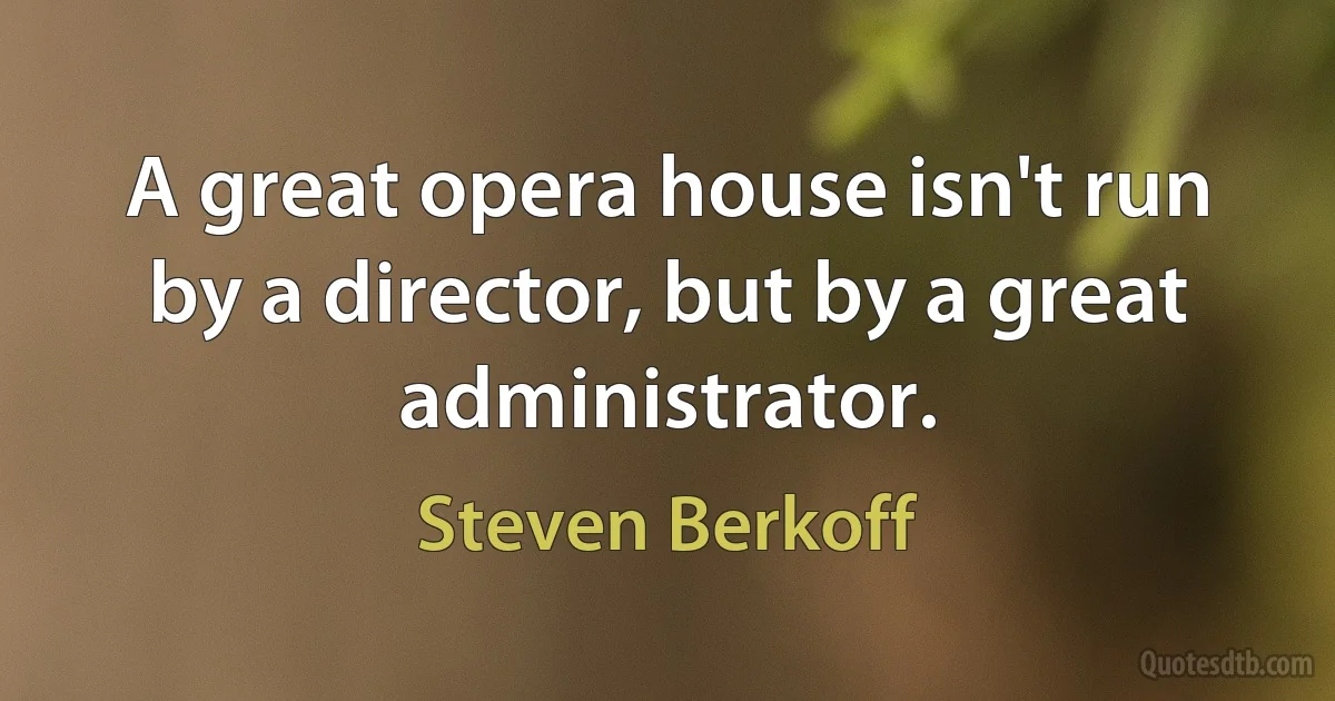 A great opera house isn't run by a director, but by a great administrator. (Steven Berkoff)