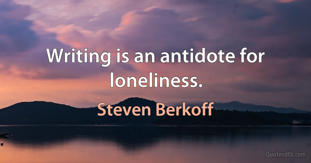 Writing is an antidote for loneliness. (Steven Berkoff)