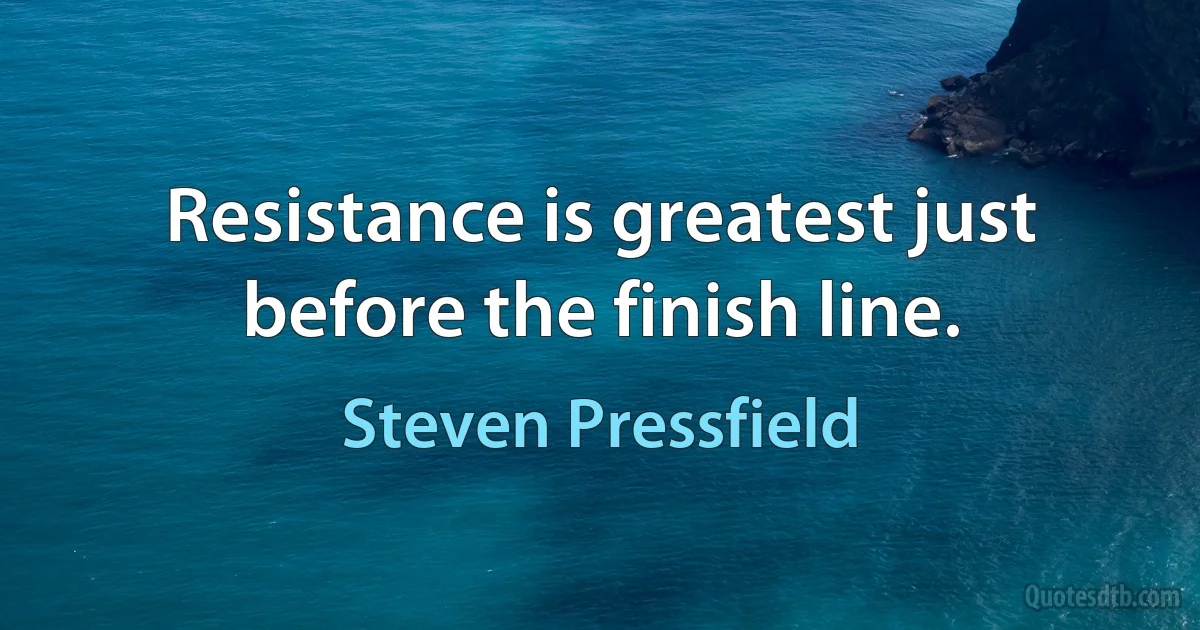 Resistance is greatest just before the finish line. (Steven Pressfield)