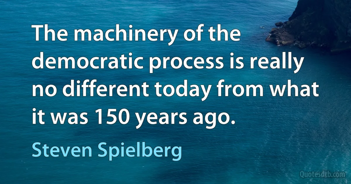 The machinery of the democratic process is really no different today from what it was 150 years ago. (Steven Spielberg)