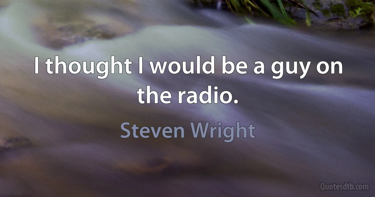 I thought I would be a guy on the radio. (Steven Wright)