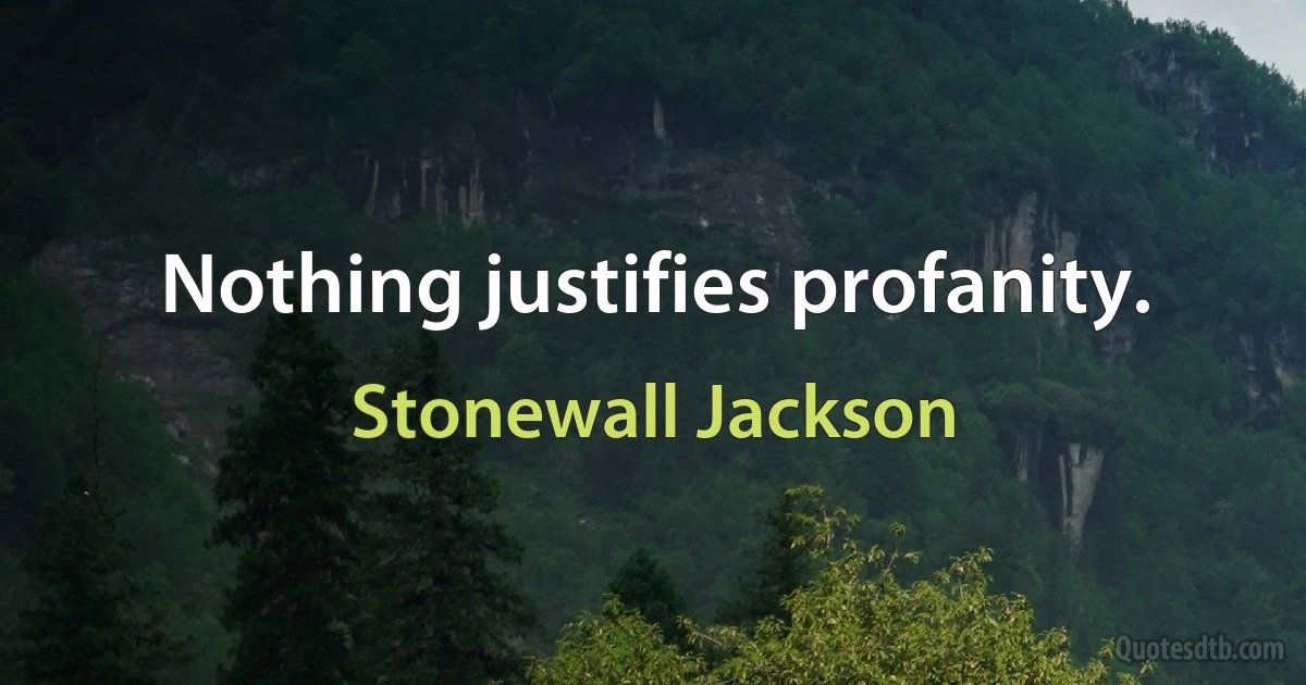 Nothing justifies profanity. (Stonewall Jackson)