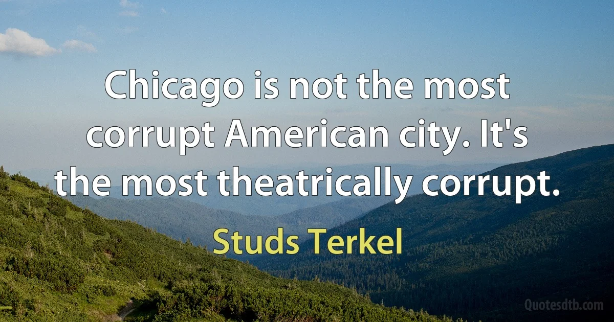 Chicago is not the most corrupt American city. It's the most theatrically corrupt. (Studs Terkel)