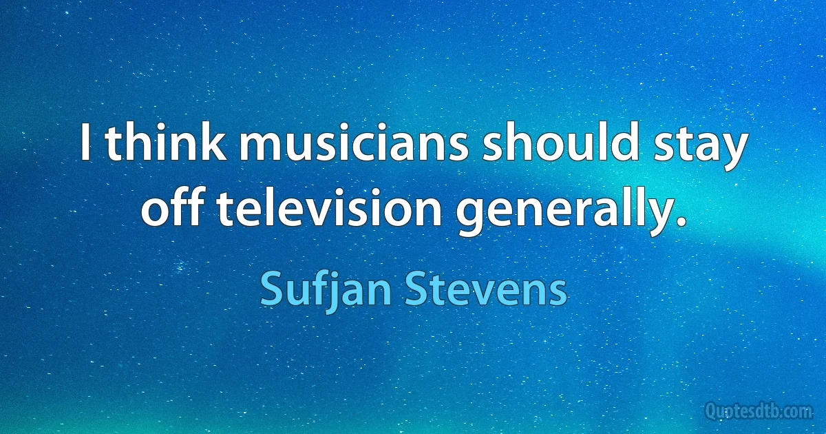 I think musicians should stay off television generally. (Sufjan Stevens)