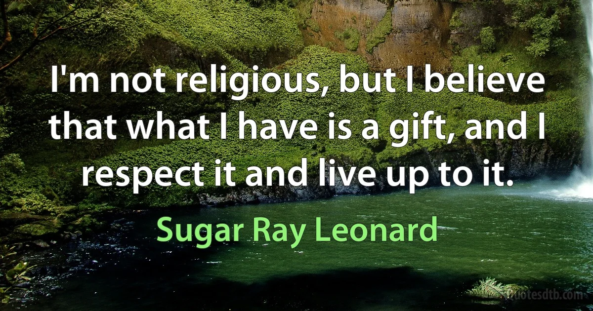 I'm not religious, but I believe that what I have is a gift, and I respect it and live up to it. (Sugar Ray Leonard)