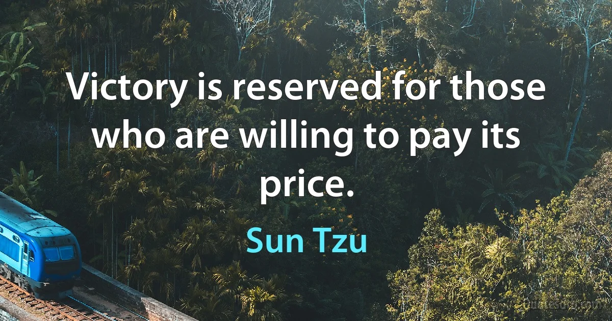 Victory is reserved for those who are willing to pay its price. (Sun Tzu)