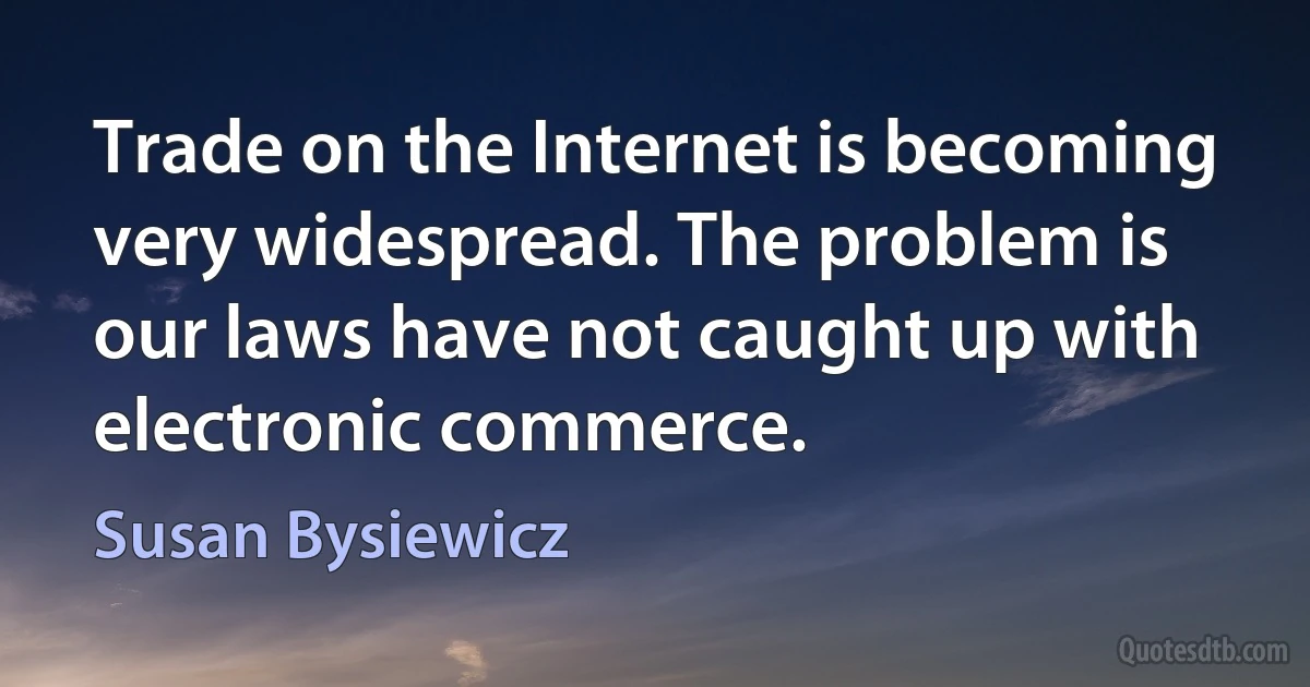 Trade on the Internet is becoming very widespread. The problem is our laws have not caught up with electronic commerce. (Susan Bysiewicz)