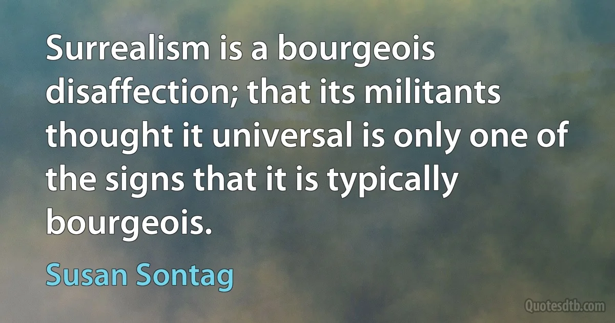 Surrealism is a bourgeois disaffection; that its militants thought it universal is only one of the signs that it is typically bourgeois. (Susan Sontag)