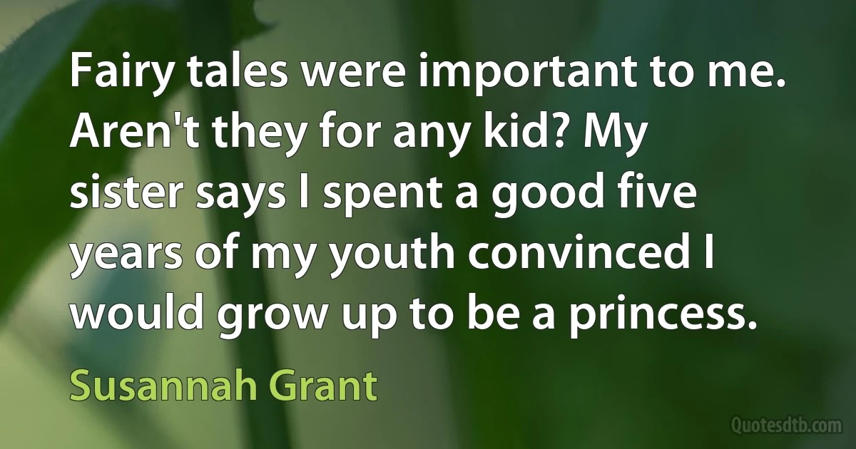 Fairy tales were important to me. Aren't they for any kid? My sister says I spent a good five years of my youth convinced I would grow up to be a princess. (Susannah Grant)