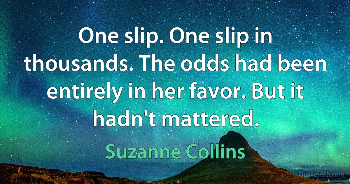 One slip. One slip in thousands. The odds had been entirely in her favor. But it hadn't mattered. (Suzanne Collins)