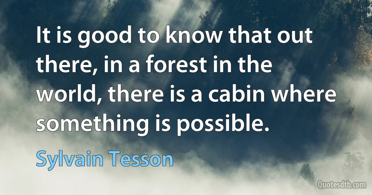 It is good to know that out there, in a forest in the world, there is a cabin where something is possible. (Sylvain Tesson)