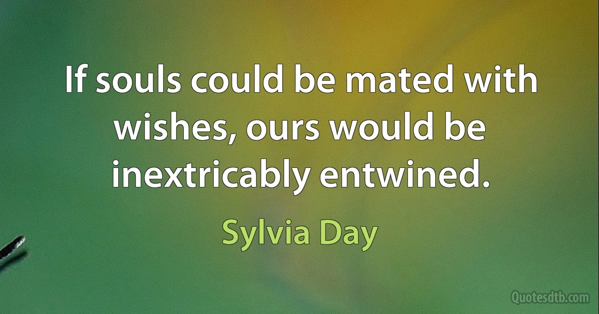 If souls could be mated with wishes, ours would be inextricably entwined. (Sylvia Day)