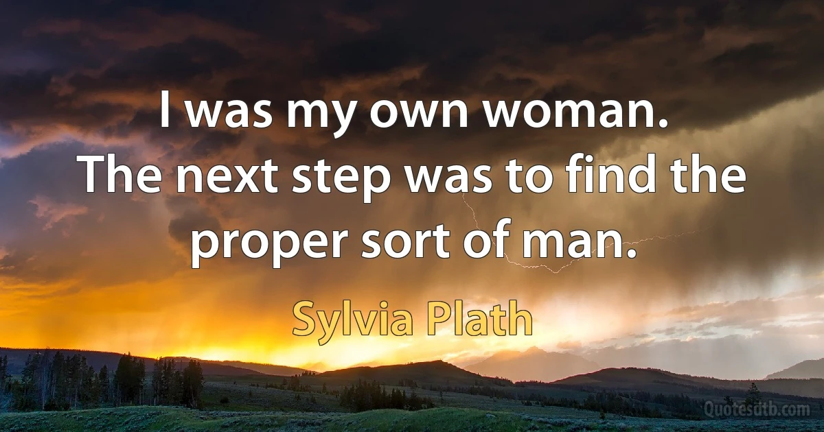 I was my own woman.
The next step was to find the proper sort of man. (Sylvia Plath)