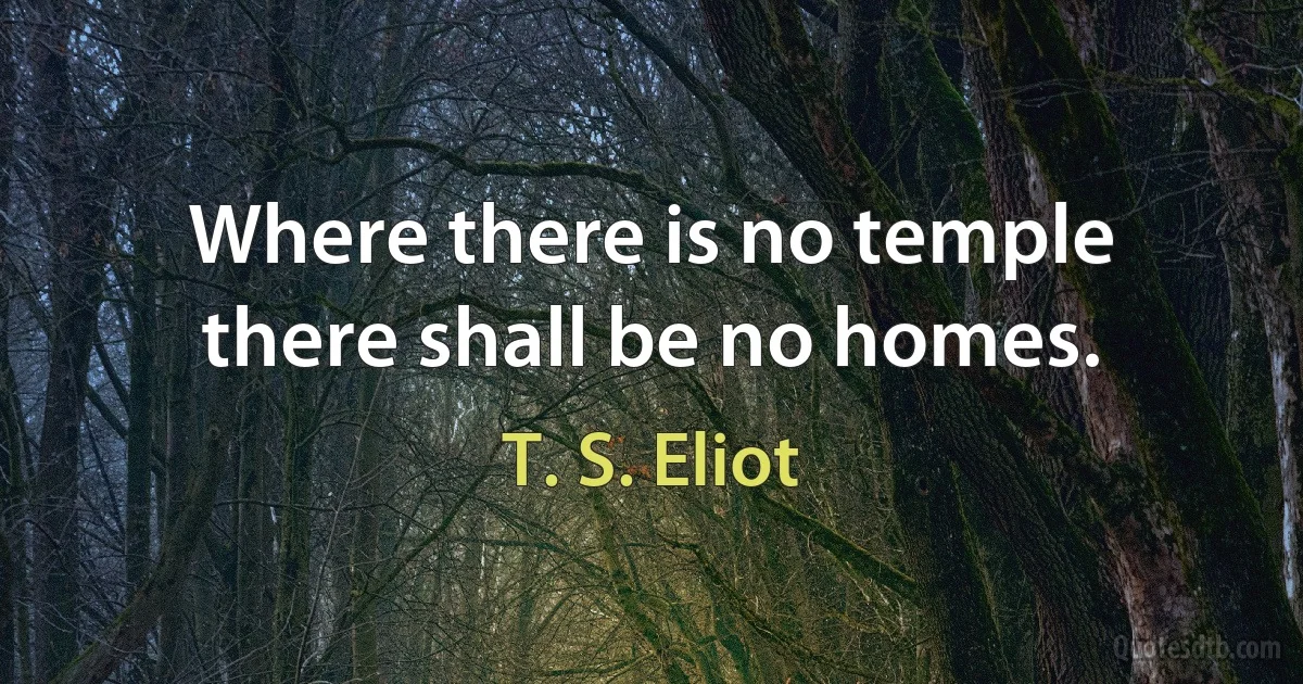 Where there is no temple there shall be no homes. (T. S. Eliot)