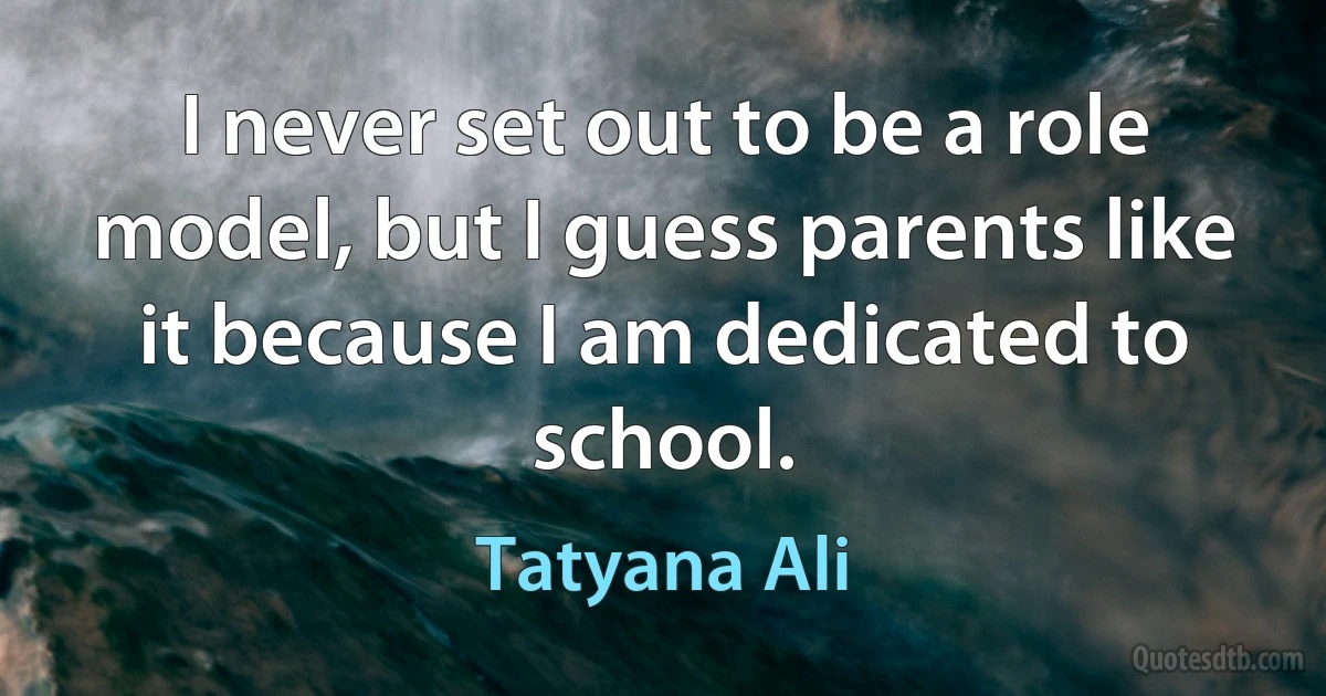 I never set out to be a role model, but I guess parents like it because I am dedicated to school. (Tatyana Ali)