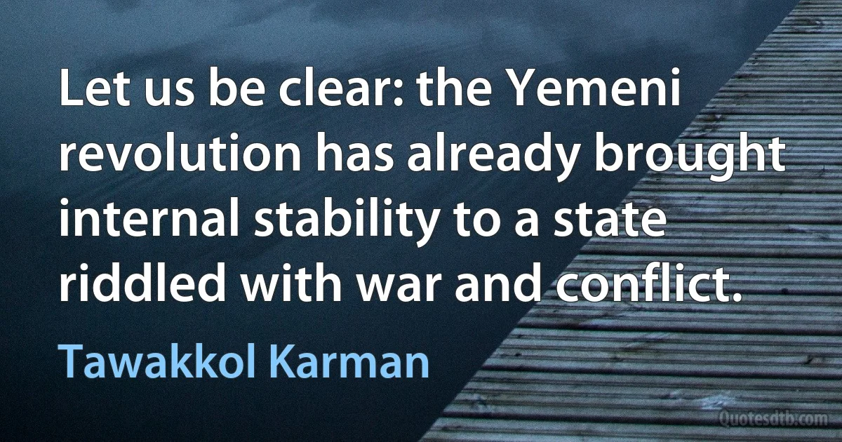 Let us be clear: the Yemeni revolution has already brought internal stability to a state riddled with war and conflict. (Tawakkol Karman)