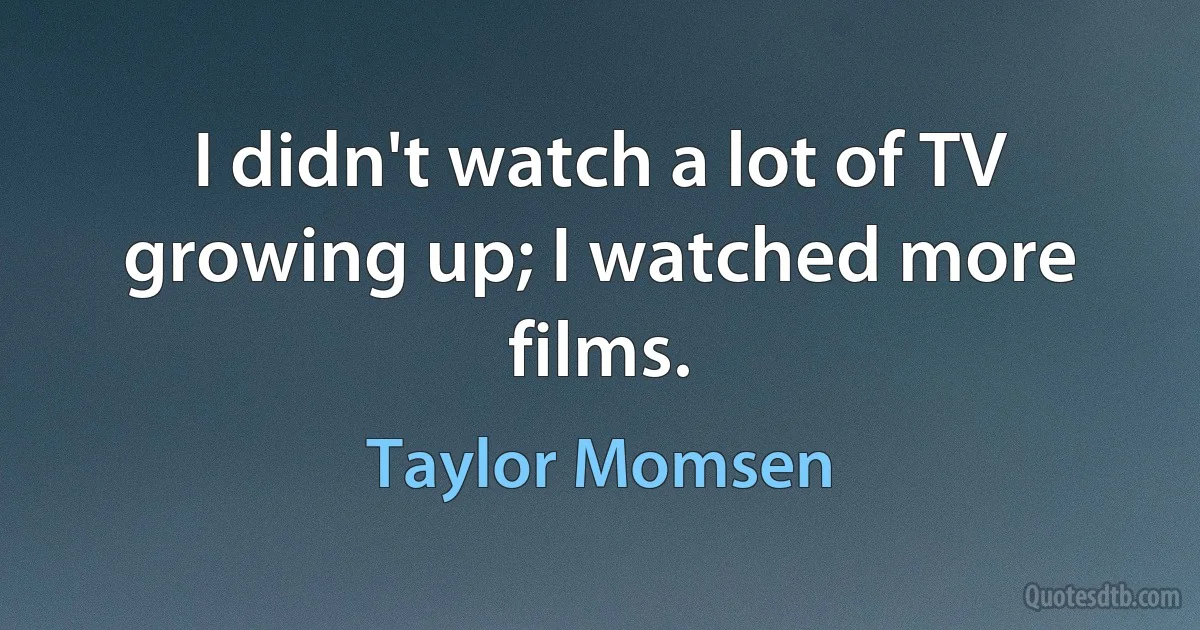 I didn't watch a lot of TV growing up; I watched more films. (Taylor Momsen)