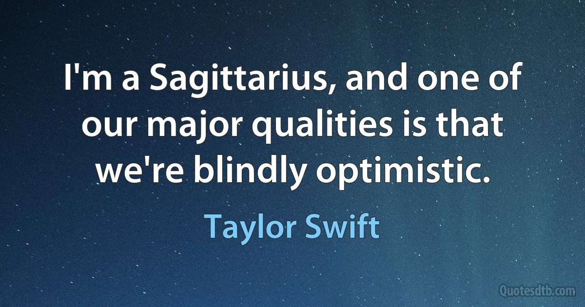 I'm a Sagittarius, and one of our major qualities is that we're blindly optimistic. (Taylor Swift)