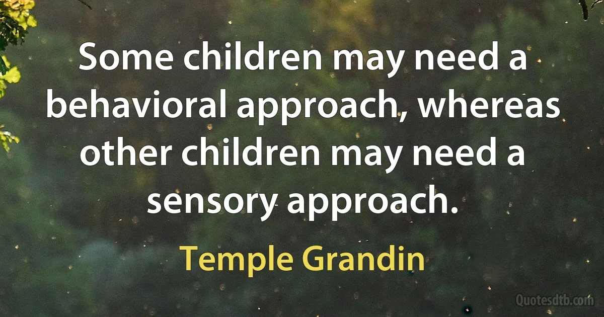 Some children may need a behavioral approach, whereas other children may need a sensory approach. (Temple Grandin)