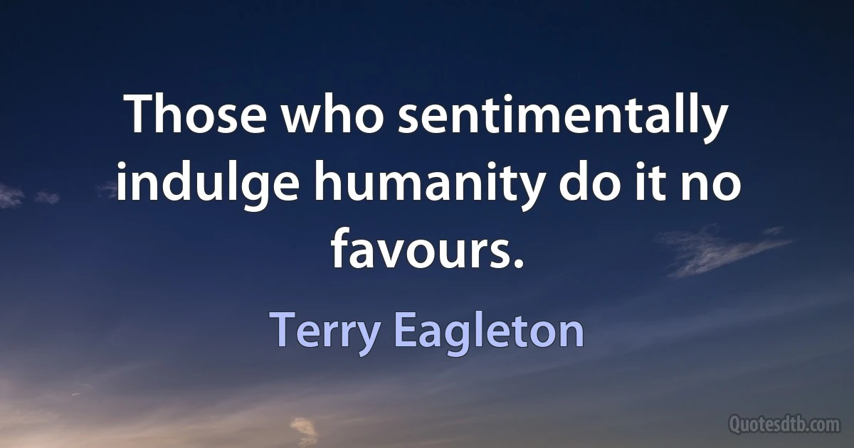 Those who sentimentally indulge humanity do it no favours. (Terry Eagleton)