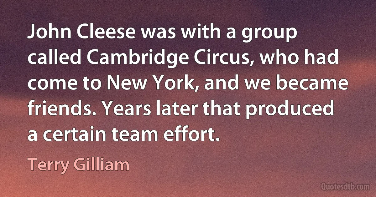 John Cleese was with a group called Cambridge Circus, who had come to New York, and we became friends. Years later that produced a certain team effort. (Terry Gilliam)