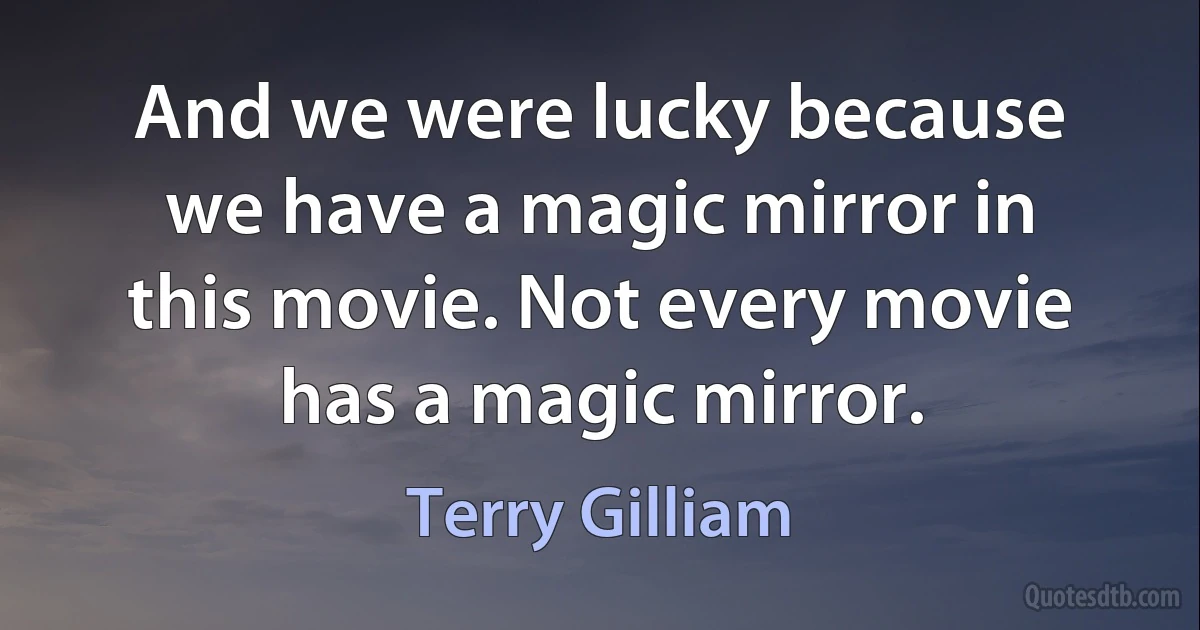 And we were lucky because we have a magic mirror in this movie. Not every movie has a magic mirror. (Terry Gilliam)