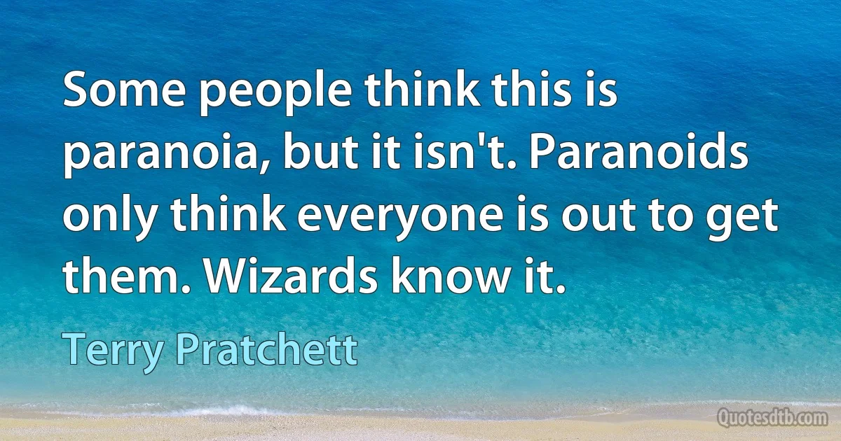 Some people think this is paranoia, but it isn't. Paranoids only think everyone is out to get them. Wizards know it. (Terry Pratchett)