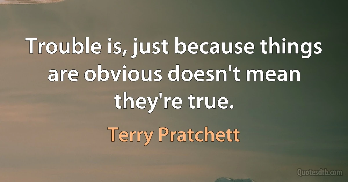 Trouble is, just because things are obvious doesn't mean they're true. (Terry Pratchett)