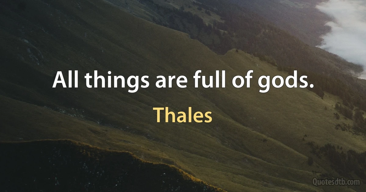 All things are full of gods. (Thales)