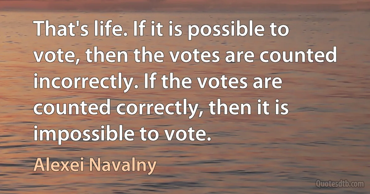 That's life. If it is possible to vote, then the votes are counted incorrectly. If the votes are counted correctly, then it is impossible to vote. (Alexei Navalny)