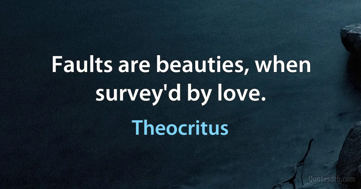 Faults are beauties, when survey'd by love. (Theocritus)