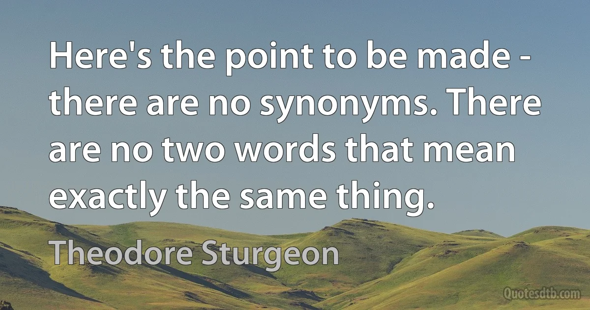 Here's the point to be made - there are no synonyms. There are no two words that mean exactly the same thing. (Theodore Sturgeon)