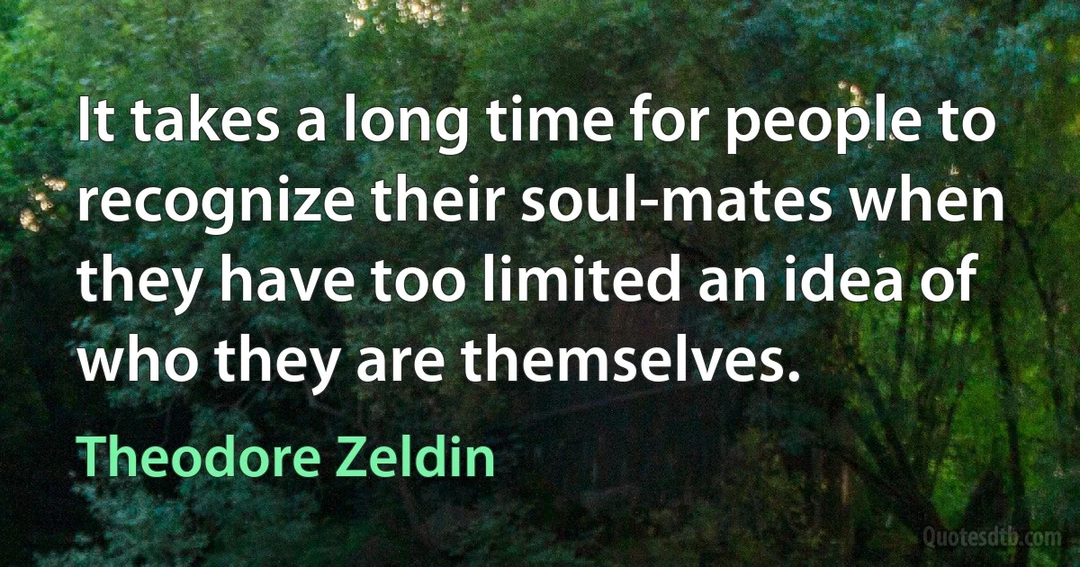 It takes a long time for people to recognize their soul-mates when they have too limited an idea of who they are themselves. (Theodore Zeldin)