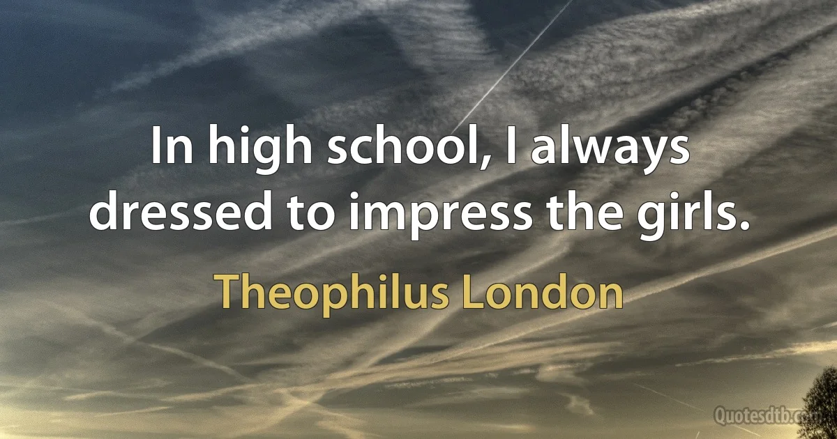 In high school, I always dressed to impress the girls. (Theophilus London)