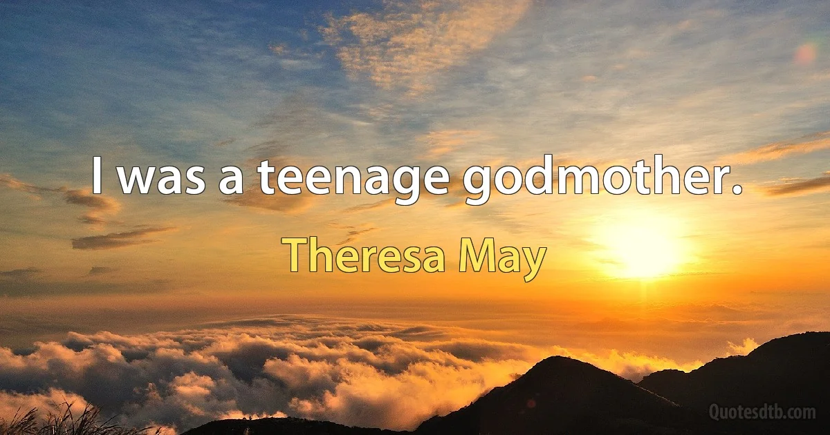 I was a teenage godmother. (Theresa May)